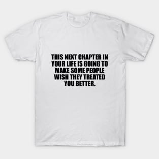 This next chapter in your life is going to make some people wish they treated you better. T-Shirt